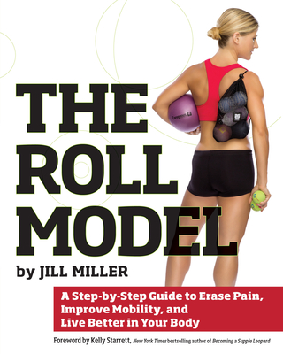 Roll Model: A Step-By-Step Guide to Erase Pain, Improve Mobility, and Live Better in Your Bo Dy - Miller, Jill, and Starrett, Kelly (Foreword by)