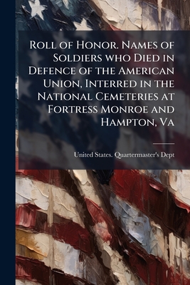 Roll of Honor. Names of Soldiers who Died in Defence of the American Union, Interred in the National Cemeteries at Fortress Monroe and Hampton, Va - United States Quartermaster's Dept (Creator)