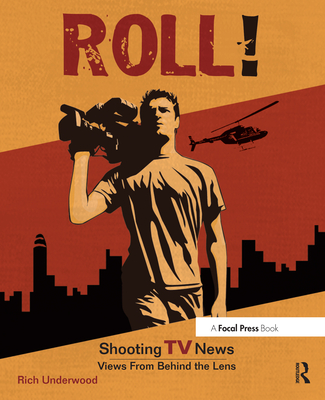 Roll! Shooting TV News: Shooting TV News: Views from Behind the Lens - Underwood, Rich