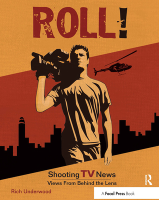 Roll! Shooting TV News: Views from Behind the Lens - Underwood, Rich