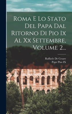 Roma E Lo Stato del Papa Dal Ritorno Di Pio IX Al XX Settembre, Volume 2... - Cesare, Raffaele De, and Pope Pius IX (Creator)