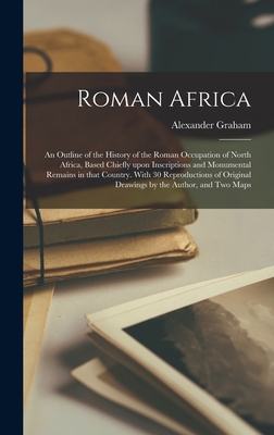 Roman Africa; an Outline of the History of the Roman Occupation of North Africa, Based Chiefly Upon Inscriptions and Monumental Remains in That Country. With 30 Reproductions of Original Drawings by the Author, and Two Maps - Graham, Alexander