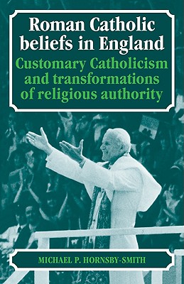 Roman Catholic Beliefs in England: Customary Catholicism and Transformations of Religious Authority - Hornsby-Smith, Michael P