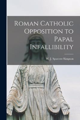 Roman Catholic Opposition to Papal Infallibility - W J (William John), Sparrow-Simpson