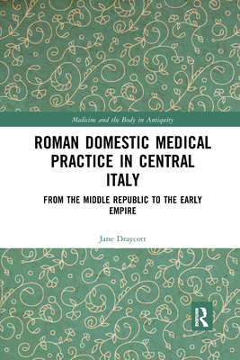 Roman Domestic Medical Practice in Central Italy: From the Middle Republic to the Early Empire - Draycott, Jane
