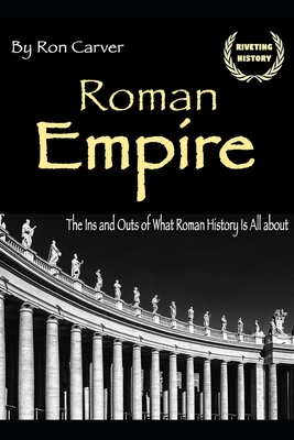 Roman Empire: The Ins and Outs of What Roman History Is All about - Carver, Ron