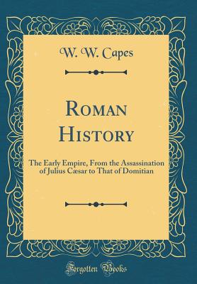 Roman History: The Early Empire, from the Assassination of Julius Csar to That of Domitian (Classic Reprint) - Capes, W W