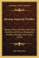 Roman Imperial Profiles: Being a Series of More Than One Hundred and Sixty Lithographic Profiles, Enlarged from Coins (1874)