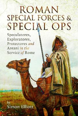 Roman Special Forces and Special Ops: Speculatores, Exploratores, Protectores and Areani in the Service of Rome - Elliott, Simon