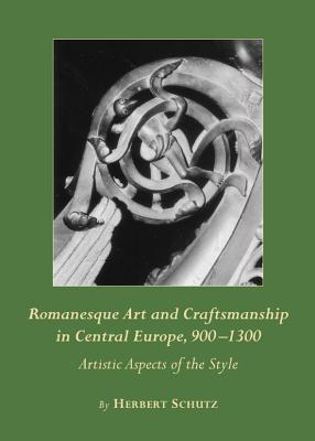 Romanesque Art and Craftsmanship in Central Europe, 900-1300: Artistic Aspects of the Style - Schutz, Herbert