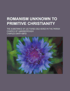 Romanism Unknown to Primitive Christianity: The Substance of Lectures Delivered in the Parish Church of Gainsborough