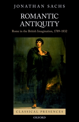 Romantic Antiquity: Rome in the British Imagination, 1789-1832 - Sachs, Jonathan