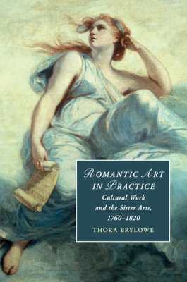 Romantic Art in Practice: Cultural Work and the Sister Arts, 1760-1820 - Brylowe, Thora