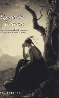 Romantic Indians: Native Americans, British Literature, and Transatlantic Culture 1756-1830 - Fulford, Tim