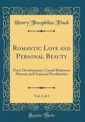 Romantic Love and Personal Beauty, Vol. 2 of 2: Their Development, Casual Relations, Historic and National Peculiarities (Classic Reprint) - Finck, Henry Theophilus