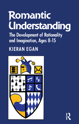 Romantic Understanding: The Development of Rationality and Imagination, Ages 8-15 - Egan, Kieran, Professor