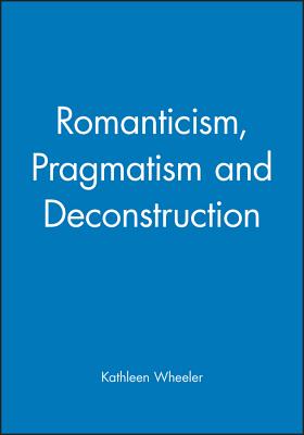 Romanticism, Pragmatism and Deconstruction - Wheeler, Kathleen