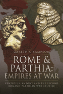 Rome and Parthia: Empires at War: Ventidius, Antony and the Second Romano-Parthian War, 40 20 BC