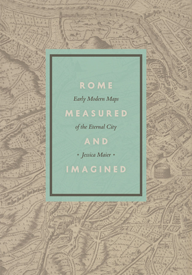 Rome Measured and Imagined: Early Modern Maps of the Eternal City - Maier, Jessica
