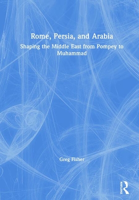 Rome, Persia, and Arabia: Shaping the Middle East from Pompey to Muhammad - Fisher, Greg