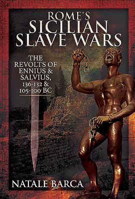 Rome's Sicilian Slave Wars: The Revolts of Eunus and Salvius, 136-132 and 105-100 BC - Barca, Natale