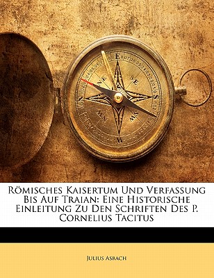 Romisches Kaisertum Und Verfassung Bis Auf Traian: Eine Historische Einleitung Zu Den Schriften Des P. Cornelius Tacitus - Asbach, Julius