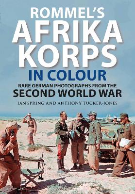 Rommel's Afrika Korps in Colour: Rare German Photographs from World War II - Spring, Ian, and Tucker-Jones, Anthony