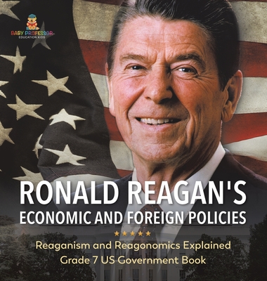 Ronald Reagan's Economic and Foreign Policies Reaganism and Reagonomics Explained Grade 7 US Government Book - Baby Professor