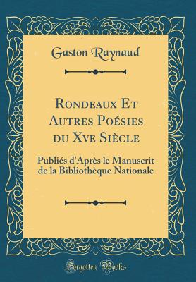 Rondeaux Et Autres Poesies Du Xve Siecle: Publies D'Apres Le Manuscrit de la Bibliotheque Nationale (Classic Reprint) - Raynaud, Gaston