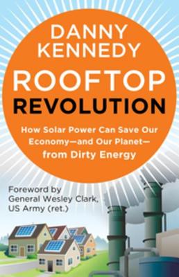 Rooftop Revolution: How Solar Power Can Save Our Economy and Our Planet from Dirty Energy - Kennedy, Danny