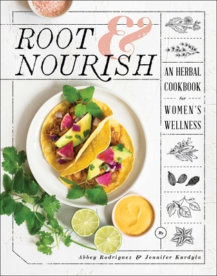 Root & Nourish: An Herbal Cookbook for Women's Wellness - Rodriguez, Abbey, and Kurdyla, Jennifer