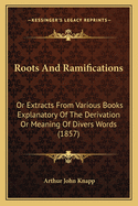 Roots And Ramifications: Or Extracts From Various Books Explanatory Of The Derivation Or Meaning Of Divers Words (1857)