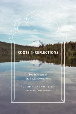 Roots and Reflections: South Asians in the Pacific Northwest - Bhatt, Amy, and Iyer, Nalini, and Banerjee, Deepa (Foreword by)