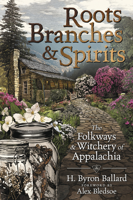 Roots, Branches & Spirits: The Folkways & Witchery of Appalachia - Ballard, H Byron, and Bledsoe, Alex (Foreword by)