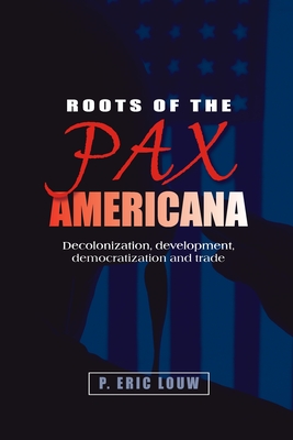 Roots of the Pax Americana: Decolonisation, Development, Democratisation and Trade - Louw, Eric, and Louw, P