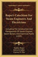 Roper's Catechism for Steam Engineers and Electricians: Including the Construction and Management of Steam Engines, Steam Boilers, and Electrical Plants (1899)