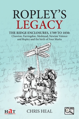 Ropley's Legacy: The ridge enclosures, 1709 to 1850: Chawton, Farringdon, Medstead, Newton Valence and Ropley and the birth of Four Marks - Heal, Chris