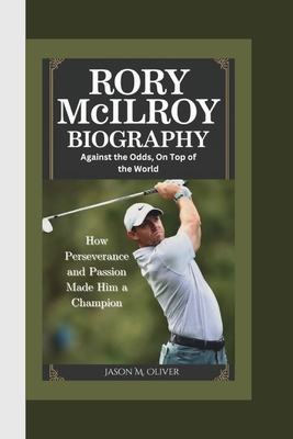 Rory McIlroy Biography: Against the Odds, On Top of the World-How Perseverance and Passion Made Rory McIlroy a Champion. - Oliver, Jason M