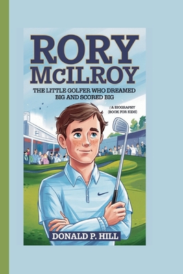 Rory McIlroy: The Little Golfer Who Dreamed Big and Scored Big (A Biography Book For Kids) - P Hill, Donald