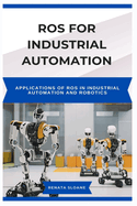 Ros for Industrial Automation: Applications of ROS in Industrial Automation and Robotics