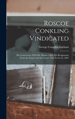 Roscoe Conkling Vindicated: His Controversy With Mr. Blaine--1866, His Resignation From the Senate and the Causes That led to it, 1881 - Gorham, George Congdon