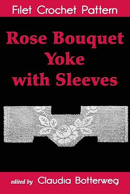 Rose Bouquet Yoke with Sleeves Filet Crochet Pattern: Complete Instructions and Chart - Farr, Ida C, and Botterweg, Claudia (Editor)