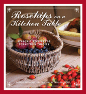 Rosehips on a Kitchen Table: Seasonal Recipes for Foragers and Foodies