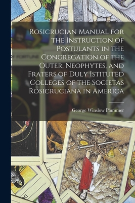 Rosicrucian Manual for the Instruction of Postulants in the Congregation of the Outer, Neophytes, and Fraters of Duly Istituted Colleges of the Societas Rosicruciana in America - Plummer, George Winslow 1876-1944