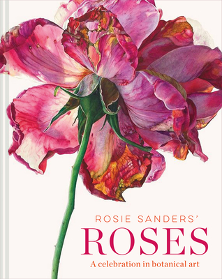 Rosie Sanders' Roses: A celebration in botanical art - Sanders, Rosie