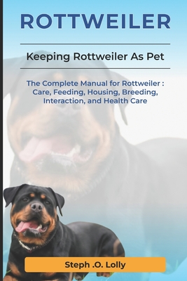 Rottweiler: The Complete Manual for Rottweiler: Care, Feeding, Housing, Breeding, Interaction, and Health Care - Lolly, Steph Orlly