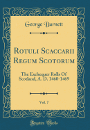 Rotuli Scaccarii Regum Scotorum, Vol. 7: The Exchequer Rolls of Scotland, A. D. 1460-1469 (Classic Reprint)