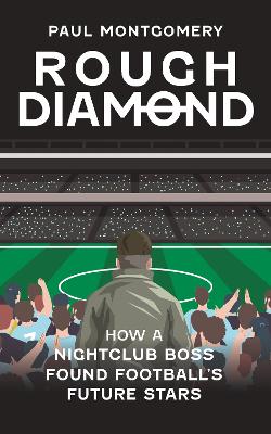 Rough Diamond: How A Nightclub Boss Found Football's Future Stars - Montgomery, Paul, and Watson-Broughton, Matt (Editor)