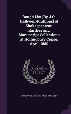 Rough List [By J.O. Halliwell-Phillipps] of Shakespearean Rarities and Manuscript Collections at Hollingbury Copse, April, 1880 - Phillipps, James Orchard Halliwell-