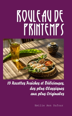 Rouleau de Printemps: 15 Recettes Fra?ches et D?licieuses, des plus Classiques aux plus Originales - Dufour, Emilie Ann